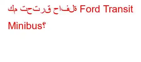 كم تحترق حافلة Ford Transit Minibus؟